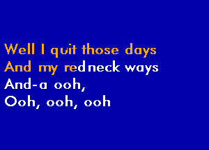 Well I quit 1hose days
And my red neck ways

And-o ooh,
Ooh, ooh, ooh