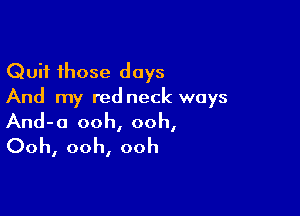 Quit those days
And my red neck ways

And-o ooh, ooh,
Ooh, ooh, ooh