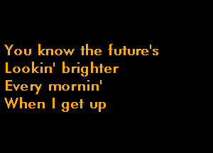 You know 1he future's
Lookin' brighter

Every mornin'

When I get up