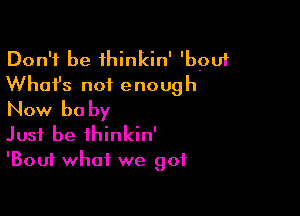 Don't be 1hinkin' 'bpuf
What's not enough

Now be by
Just be ihinkin'
'Bouf what we got