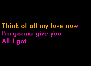 Think of all my love now

I'm gonna give ybu

All I got