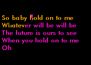 50 baby Hold on to me
Whatever will be will be
The future is ours to see
When you hold on to me
Oh