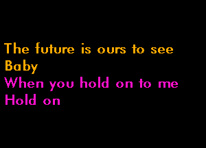 The future is ours to see

Baby

When you hold on to me
Hold on