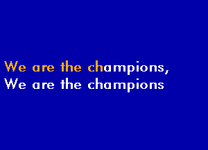 We are the champions,

We are the champions