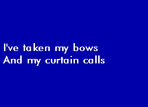 I've to ken my bows

And my curtain calls