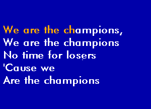 We are the champions,
We are the champions

No time for losers
'Cause we
Are the champions