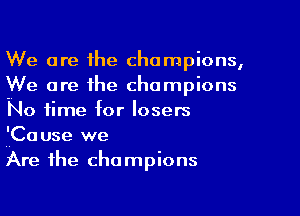 We are the champions,
We are the champions

No time for losers
r'rCause we
Are the champions