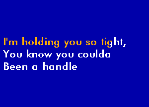 I'm holding you so tight,

You know you coulda
Been a handle