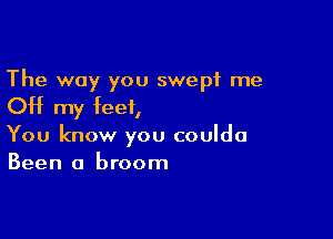 The way you swept me

OH my feet,

You know you coulda
Been a broom