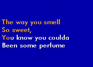 The way you smell
So sweet,

You know you coulda
Been some perfume