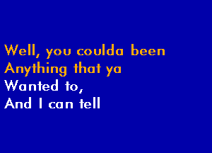 Well, you couldo been
Anything that yo

Wanted to,
And I can tell