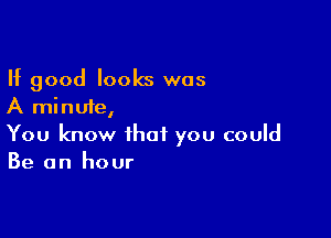 If good looks was
A minute,

You know that you could
Be an hour