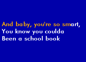 And be by, you're so smart,

You know you coulda
Been a school book