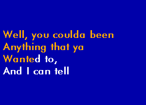 Well, you couldo been
Anything that yo

Wanted to,
And I can tell