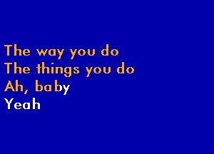 The way you do
The things you do

Ah,baby
Yeah