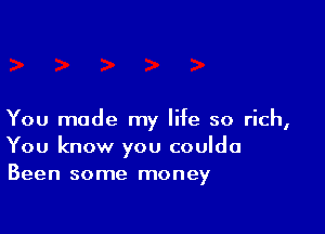 You made my life so rich,
You know you coulda
Been some money