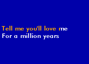 Tell me you'll love me

For a million years