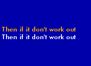 Then if it don't work out

Then if it don't work ou1