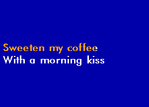 Sweefen my coffee

With a morning kiss