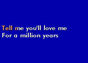 Tell me you'll love me

For a million years