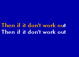 Then if it don't work out

Then if it don't work ou1