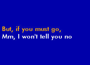 But, if you must go,

Mm, I won't tell you no