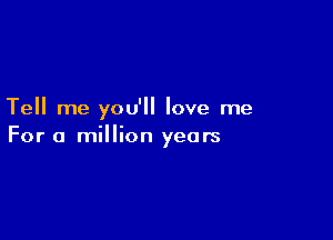 Tell me you'll love me

For a million years