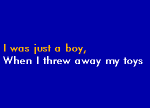 I was iusf a boy,

When I threw away my toys