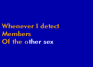 Whenever I detect

Members
Of the other sex