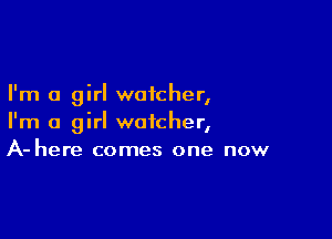 I'm a girl watcher,

I'm a girl watcher,
A- here comes one now