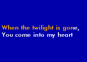 When the twilight is gone,

You come into my heart