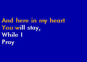 And here in my heart
You will stay,

While I
Pray