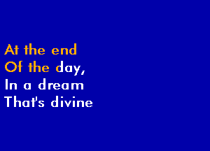 At the end
Of the day,

In a dream

That's divine