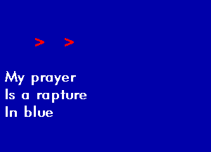 My prayer
Is a rupture
In blue