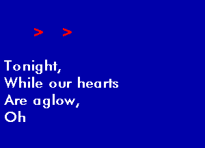To nig hi,

While our hearts
Are aglow,

Oh