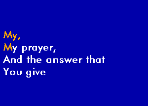 My,
My prayer,

And the answer that
You give