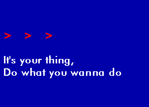 Ifs your thing,
Do what you wanna do