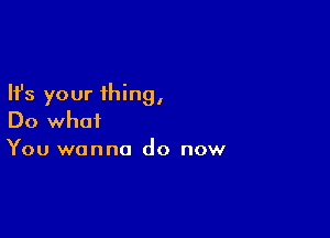 Ifs your thing,

Do what
You wanna do now