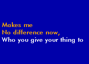 Ma kes me

No difference now,
Who you give your thing to