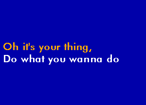 Oh it's your thing,

Do what you wanna do