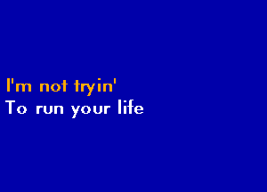 I'm not iryin'

To run your life