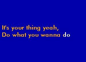 Ifs your thing yeah,

Do what you wanna do