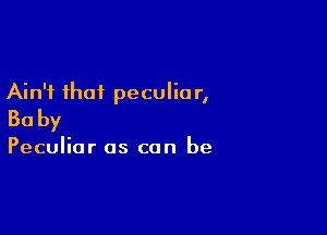 Ain't that peculia r,

Baby

Peculiar as can be