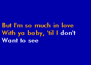 But I'm so much in love

With ya be by, 'iil I don't
Want to see