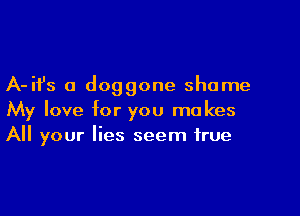 A-ifs o doggone shame

My love for you makes
All your lies seem true