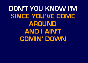 DON'T YOU KNOW I'M
SINCE YOU'VE COME
AROUND
AND I AIN'T
COMIN' DOWN