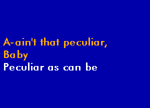 A-ain'i that peculiar,

Baby

Peculiar as can be