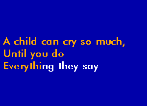 A child can cry so much,

Until you do
Everything they say