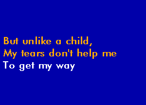 But unlike a child,

My fears don't help me
To get my way