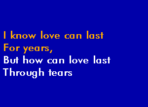 I know love can last
For yea rs,

Buf how can love lost
Through fears